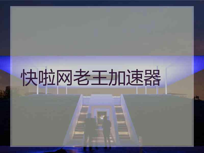 快啦网老王加速器 快啦网老王加速器